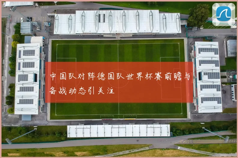 中国队对阵德国队世界杯赛前瞻与备战动态引关注