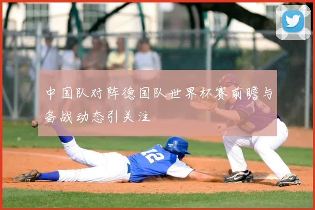 中国队对阵德国队世界杯赛前瞻与备战动态引关注