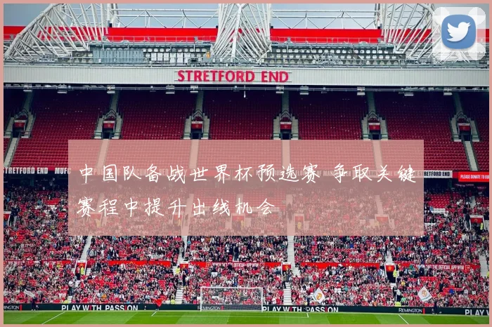 中国队备战世界杯预选赛 争取关键赛程中提升出线机会