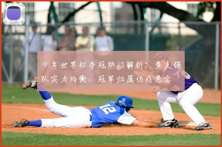 今年世界杯夺冠热门解析：多支强队实力均衡，冠军归属仍存悬念