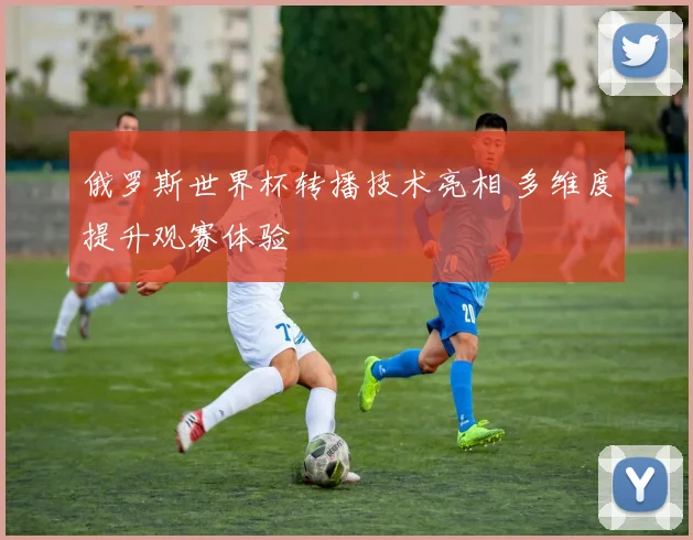 俄罗斯世界杯转播技术亮相 多维度提升观赛体验