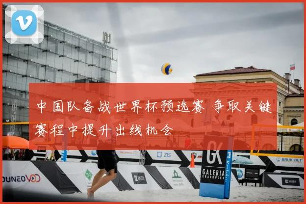 中国队备战世界杯预选赛 争取关键赛程中提升出线机会