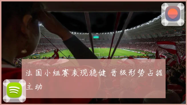 法国小组赛表现稳健 晋级形势占据主动