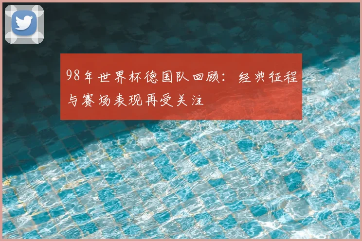 98年世界杯德国队回顾:经典征程与赛场表现再受关注
