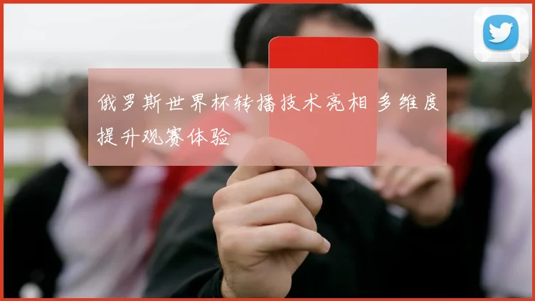 俄罗斯世界杯转播技术亮相 多维度提升观赛体验