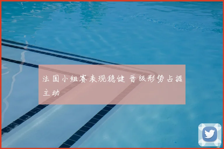 法国小组赛表现稳健 晋级形势占据主动