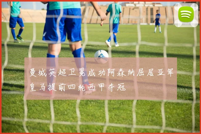 曼城英超卫冕成功阿森纳屈居亚军皇马提前四轮西甲夺冠