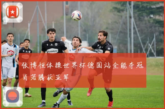 张博恒体操世界杯德国站全能夺冠肖若腾获亚军