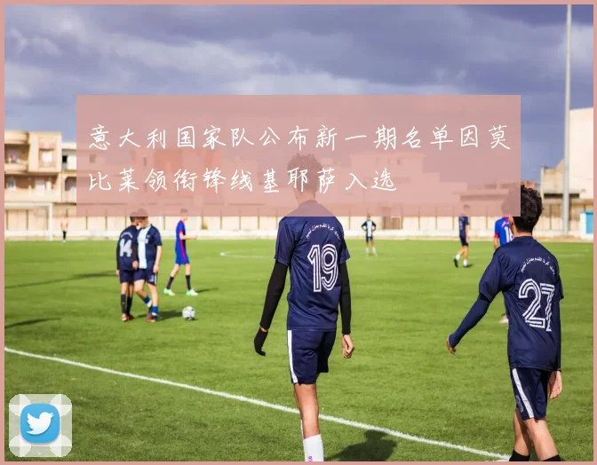 意大利国家队公布新一期名单因莫比莱领衔锋线基耶萨入选