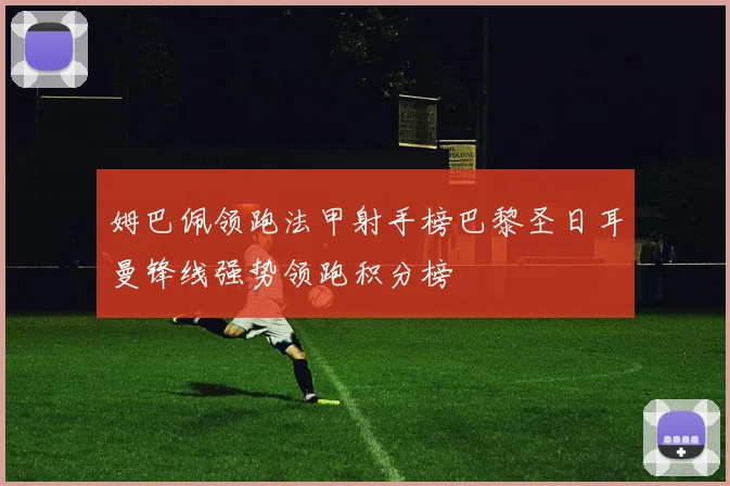 姆巴佩领跑法甲射手榜巴黎圣日耳曼锋线强势领跑积分榜