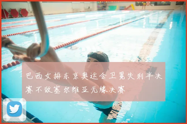 巴西女排东京奥运会卫冕失利半决赛不敌塞尔维亚无缘决赛