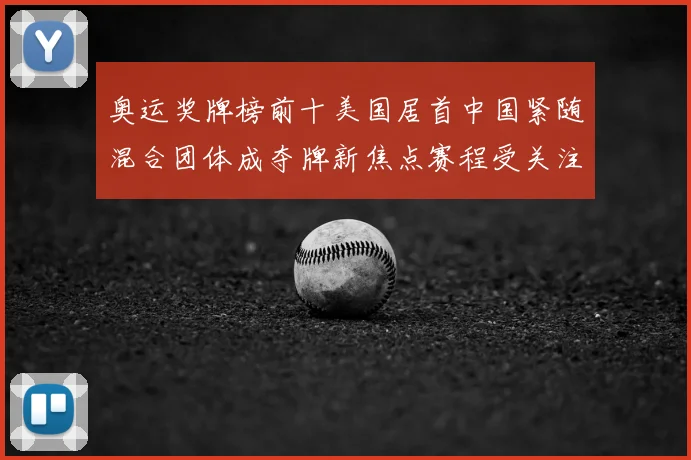 奥运奖牌榜前十美国居首中国紧随混合团体成夺牌新焦点赛程受关注