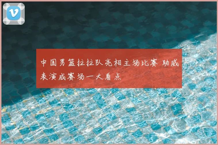 中国男篮拉拉队亮相主场比赛 助威表演成赛场一大看点