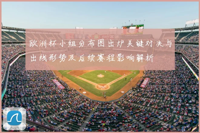 欧洲杯小组分布图出炉关键对决与出线形势及后续赛程影响解析