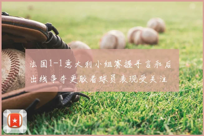 法国1-1意大利小组赛握手言和后 出线争夺更胶着球员表现受关注