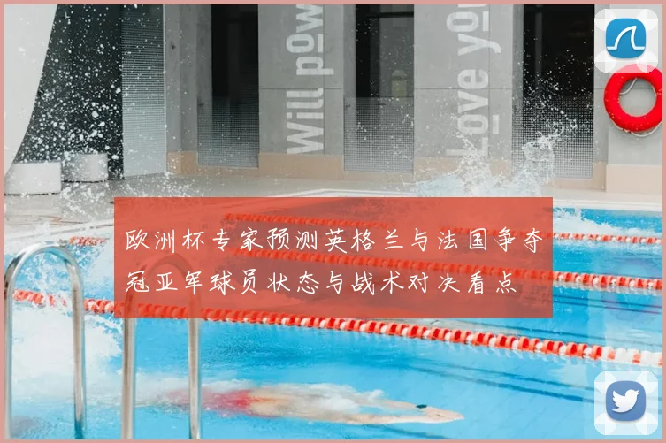 欧洲杯专家预测英格兰与法国争夺冠亚军球员状态与战术对决看点