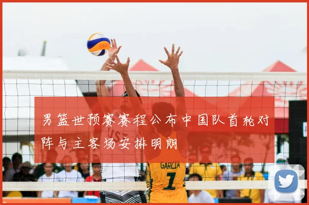 男篮世预赛赛程公布中国队首轮对阵与主客场安排明朗