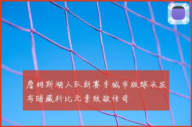詹姆斯湖人队新赛季城市版球衣发布暗藏科比元素致敬传奇