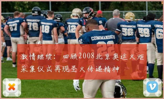 激情继续:回顾2008北京奥运火炬采集仪式再现圣火传递精神