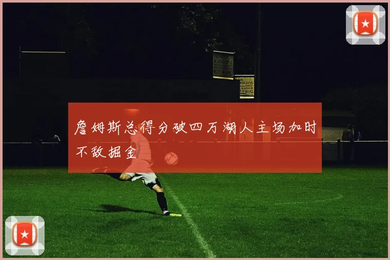 詹姆斯总得分破四万湖人主场加时不敌掘金