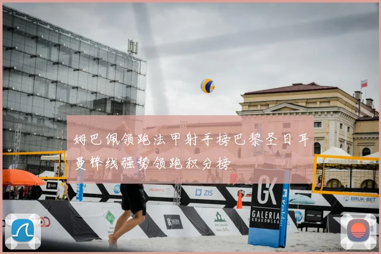 姆巴佩领跑法甲射手榜巴黎圣日耳曼锋线强势领跑积分榜