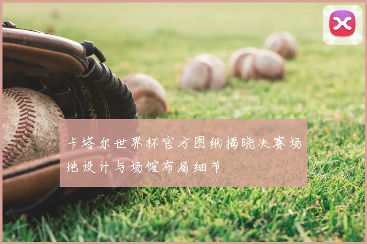 卡塔尔世界杯官方图纸揭晓决赛场地设计与场馆布局细节