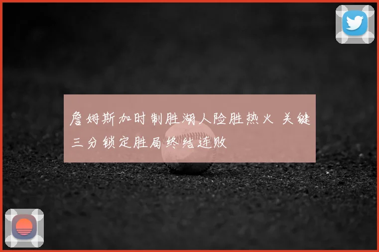 詹姆斯加时制胜湖人险胜热火 关键三分锁定胜局终结连败
