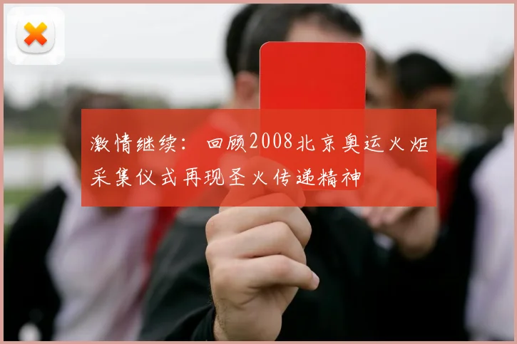 激情继续:回顾2008北京奥运火炬采集仪式再现圣火传递精神