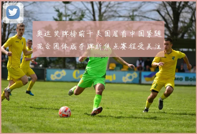 奥运奖牌榜前十美国居首中国紧随混合团体成夺牌新焦点赛程受关注