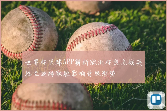 世界杯买球APP解析欧洲杯焦点战英格兰逆转取胜影响晋级形势