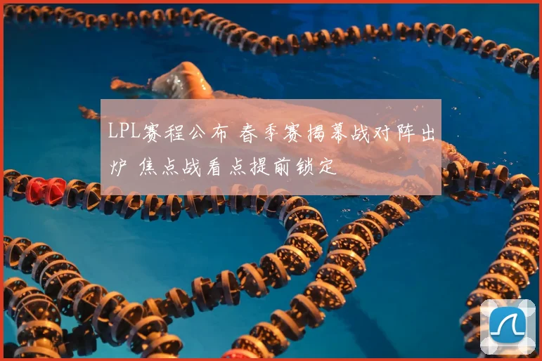LPL赛程公布 春季赛揭幕战对阵出炉 焦点战看点提前锁定