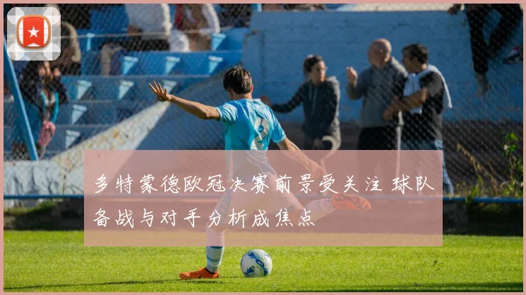 多特蒙德欧冠决赛前景受关注 球队备战与对手分析成焦点