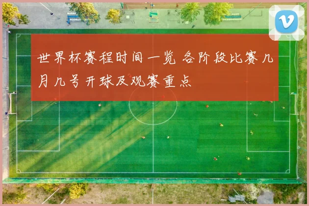 世界杯赛程时间一览 各阶段比赛几月几号开球及观赛重点