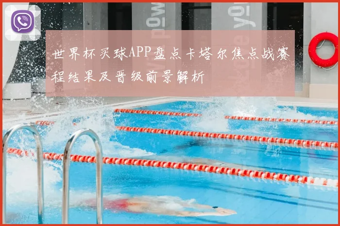 世界杯买球APP盘点卡塔尔焦点战赛程结果及晋级前景解析