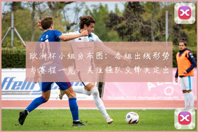 欧洲杯小组分布图:各组出线形势与赛程一览,关注强队交锋决定出线名额