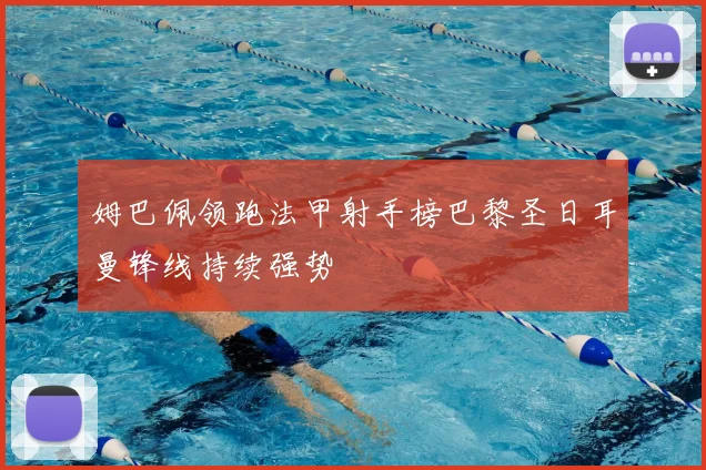 姆巴佩领跑法甲射手榜巴黎圣日耳曼锋线持续强势