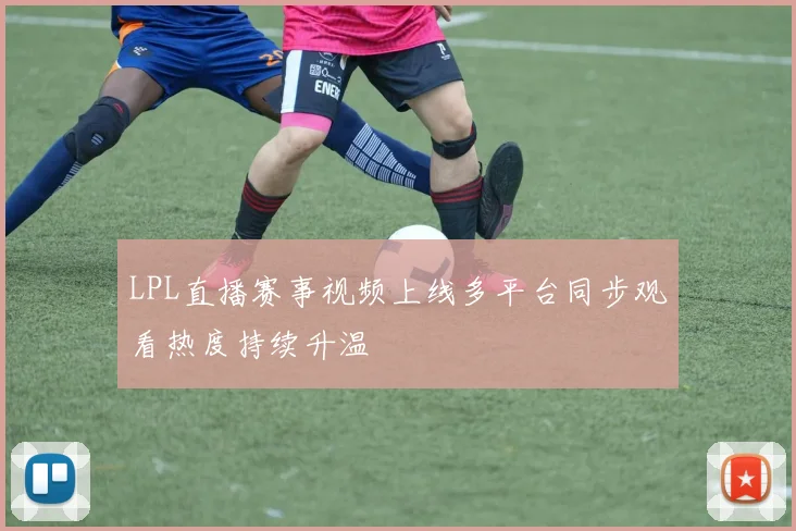 LPL直播赛事视频上线多平台同步观看热度持续升温