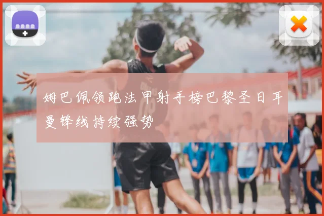 姆巴佩领跑法甲射手榜巴黎圣日耳曼锋线持续强势