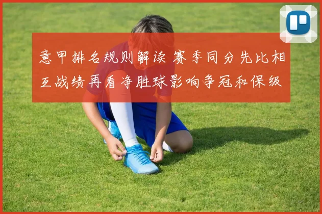 意甲排名规则解读 赛季同分先比相互战绩再看净胜球影响争冠和保级判断
