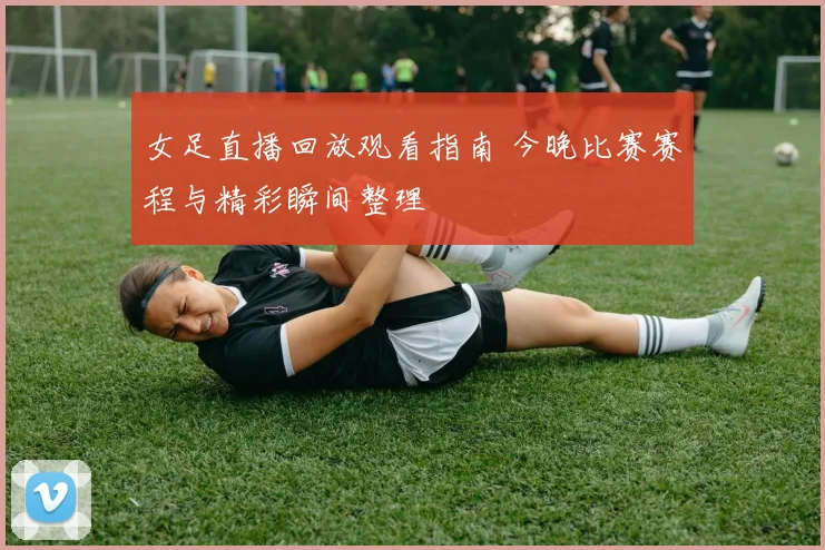 女足直播回放观看指南 今晚比赛赛程与精彩瞬间整理