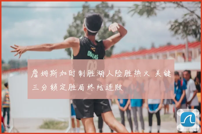 詹姆斯加时制胜湖人险胜热火 关键三分锁定胜局终结连败